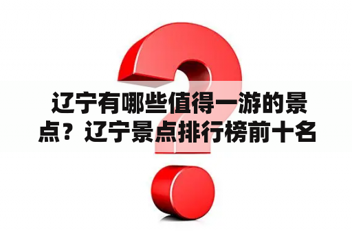  辽宁有哪些值得一游的景点？辽宁景点排行榜前十名是什么？