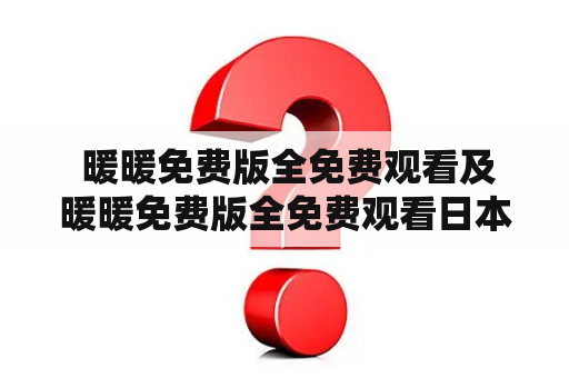  暖暖免费版全免费观看及暖暖免费版全免费观看日本我爱你，这是真的吗？