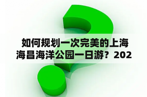  如何规划一次完美的上海海昌海洋公园一日游？2020攻略请看这里