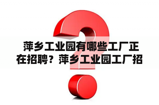  萍乡工业园有哪些工厂正在招聘？萍乡工业园工厂招聘启事