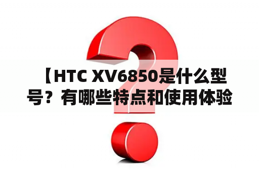  【HTC XV6850是什么型号？有哪些特点和使用体验？】HTC XV6850是什么型号？