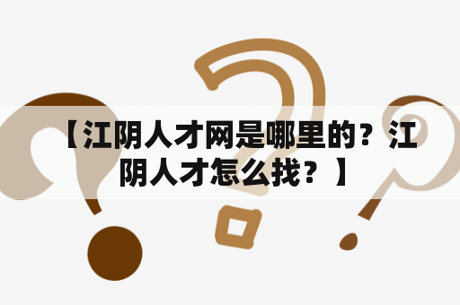  【江阴人才网是哪里的？江阴人才怎么找？】