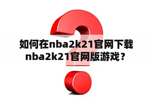  如何在nba2k21官网下载nba2k21官网版游戏？