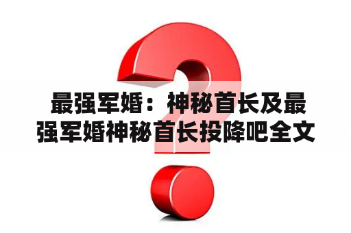  最强军婚：神秘首长及最强军婚神秘首长投降吧全文免费阅读