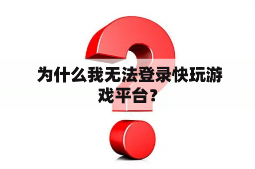 为什么我无法登录快玩游戏平台? 为什么我无法登录快玩游戏平台?