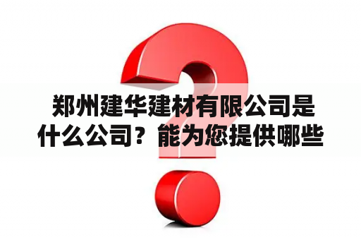  郑州建华建材有限公司是什么公司？能为您提供哪些服务？