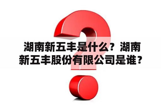  湖南新五丰是什么？湖南新五丰股份有限公司是谁？