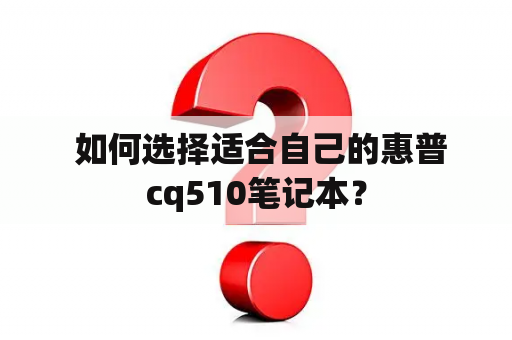  如何选择适合自己的惠普cq510笔记本？