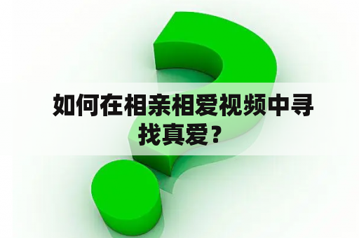  如何在相亲相爱视频中寻找真爱？