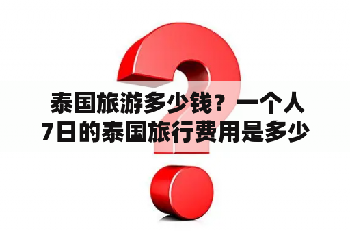  泰国旅游多少钱？一个人7日的泰国旅行费用是多少？