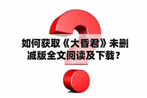  如何获取《大昏君》未删减版全文阅读及下载？