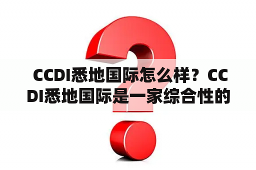  CCDI悉地国际怎么样？CCDI悉地国际是一家综合性的全球投资咨询公司，主要为客户提供投资、管理和战略咨询等服务。在过去的几年里，CCDI悉地国际已经成为了中国最有影响力的金融机构之一。