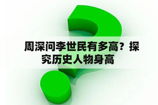   周深问李世民有多高？探究历史人物身高 