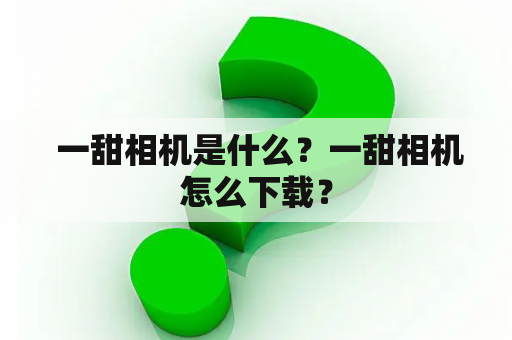  一甜相机是什么？一甜相机怎么下载？