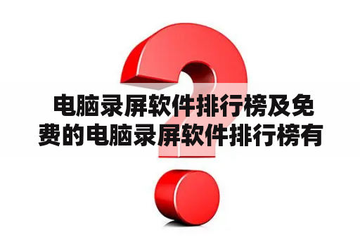  电脑录屏软件排行榜及免费的电脑录屏软件排行榜有哪些？