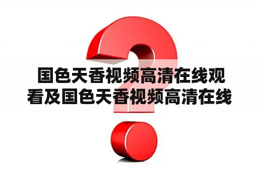  国色天香视频高清在线观看及国色天香视频高清在线观看网站？哪里可以免费看到国色天香视频？