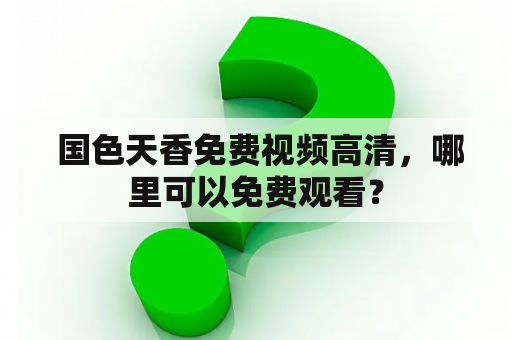  国色天香免费视频高清，哪里可以免费观看？