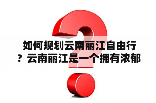  如何规划云南丽江自由行？云南丽江是一个拥有浓郁历史文化氛围和自然美景的旅游胜地。如果你选择自由行，那么本攻略将带你了解云南丽江的旅游景点以及如何更好地体验这座城市。