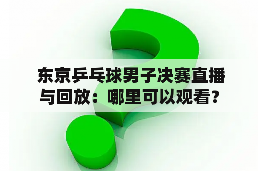  东京乒乓球男子决赛直播与回放：哪里可以观看？