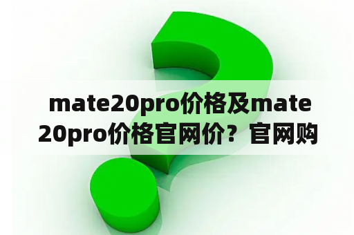  mate20pro价格及mate20pro价格官网价？官网购买具体流程和优惠有哪些？