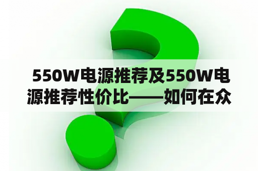  550W电源推荐及550W电源推荐性价比——如何在众多产品中选择最适合自己的电源？