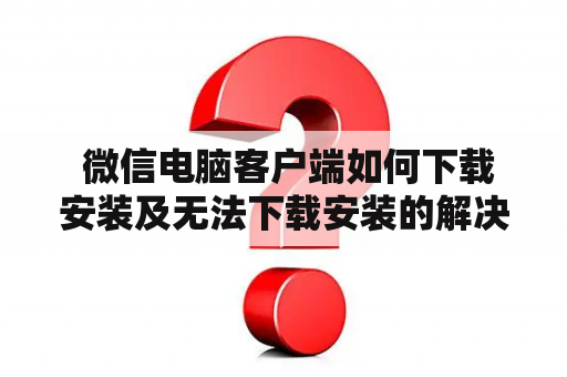  微信电脑客户端如何下载安装及无法下载安装的解决方法？