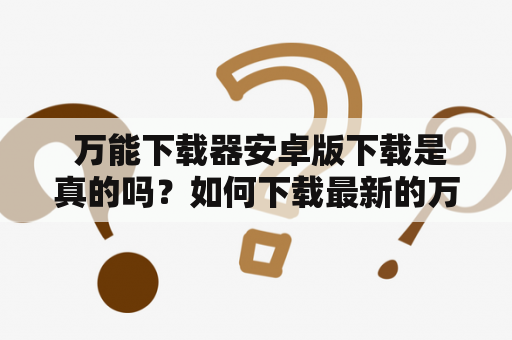  万能下载器安卓版下载是真的吗？如何下载最新的万能下载器？万能下载器能否真正免费？这些问题困扰着很多用户。万能下载器是一款非常流行的下载工具，能够快速、稳定地下载各种文件。同时，万能下载器还支持多线程下载和断点续传功能，能够让你更加方便地下载文件。那么，该如何下载万能下载器安卓版呢？