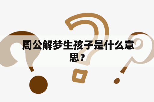  周公解梦生孩子是什么意思？