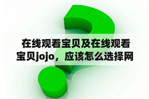  在线观看宝贝及在线观看宝贝jojo，应该怎么选择网站?