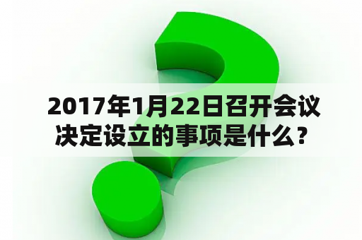  2017年1月22日召开会议决定设立的事项是什么？