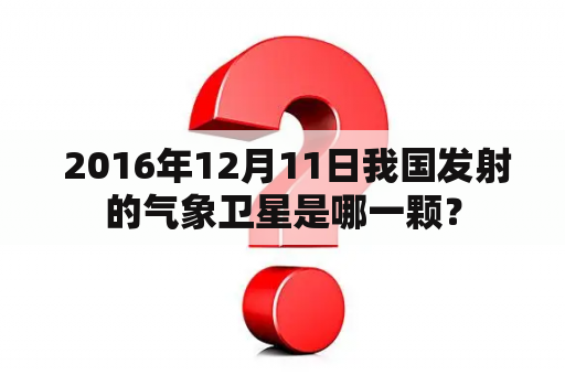 2016年12月11日我国发射的气象卫星是哪一颗？