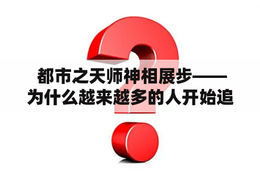  都市之天师神相展步——为什么越来越多的人开始追求神秘的天师神相？