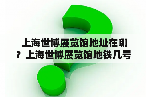  上海世博展览馆地址在哪？上海世博展览馆地铁几号线可以到？