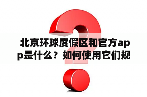  北京环球度假区和官方app是什么？如何使用它们规划旅游行程？