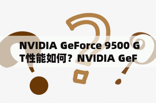  NVIDIA GeForce 9500 GT性能如何？NVIDIA GeForce 9500 GT值得购买吗？