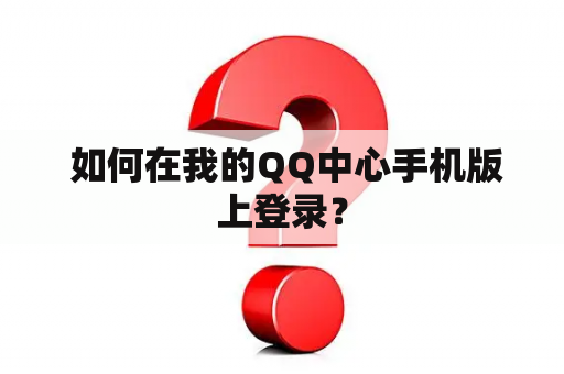 如何在我的QQ中心手机版上登录? 如何在我的QQ中心手机版上登录?