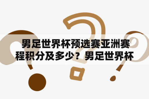  男足世界杯预选赛亚洲赛程积分及多少？男足世界杯是足球界最高水平的国际比赛之一，每个国家都希望能够参加这一盛会。为了能够争夺参赛资格，亚洲各国的男足队伍们都要参加男足世界杯预选赛。本文主要讨论男足世界杯预选赛亚洲赛程积分及多少的情况。