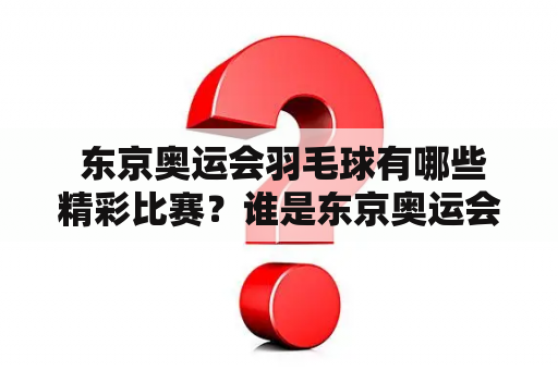  东京奥运会羽毛球有哪些精彩比赛？谁是东京奥运会羽毛球冠军？