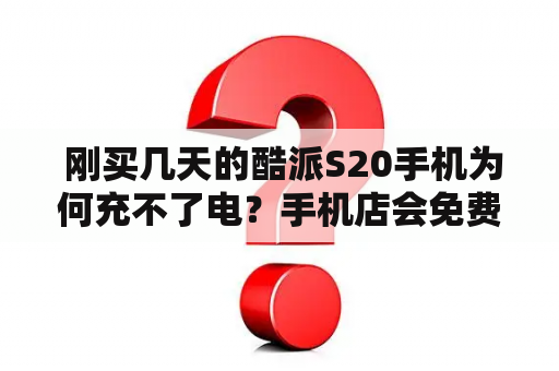  刚买几天的酷派S20手机为何充不了电？手机店会免费修理吗？