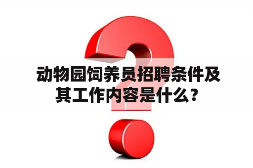  动物园饲养员招聘条件及其工作内容是什么？