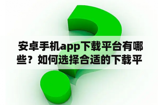  安卓手机app下载平台有哪些？如何选择合适的下载平台？