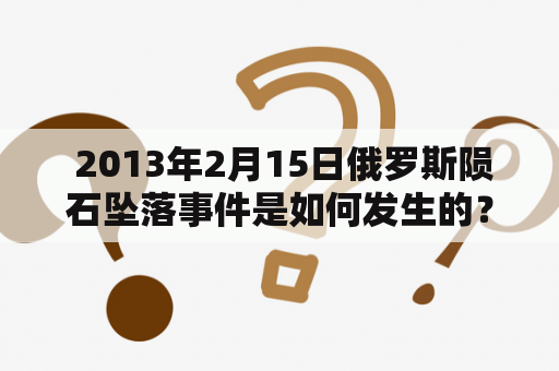  2013年2月15日俄罗斯陨石坠落事件是如何发生的？