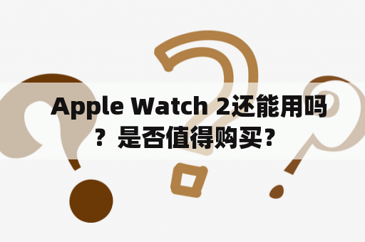   Apple Watch 2还能用吗？是否值得购买？