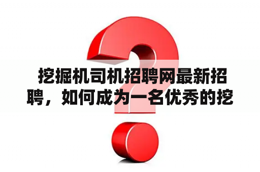  挖掘机司机招聘网最新招聘，如何成为一名优秀的挖掘机司机？