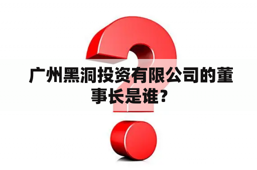  广州黑洞投资有限公司的董事长是谁？