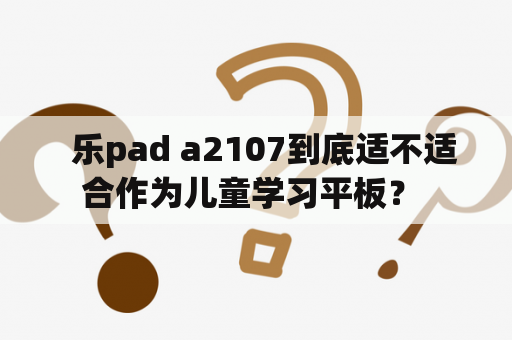   乐pad a2107到底适不适合作为儿童学习平板？ 