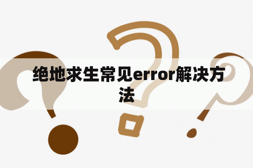  绝地求生常见error解决方法