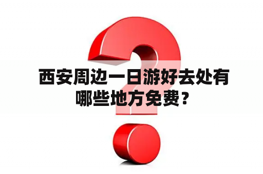  西安周边一日游好去处有哪些地方免费？