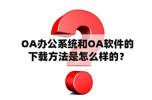  OA办公系统和OA软件的下载方法是怎么样的？