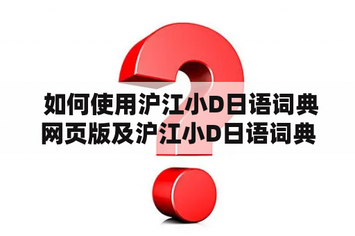  如何使用沪江小D日语词典网页版及沪江小D日语词典在线？